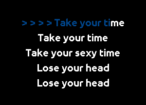 a- a- z- ) Take your time
Thkeyouere

Take your sexy time
Lose your head
Lose your head