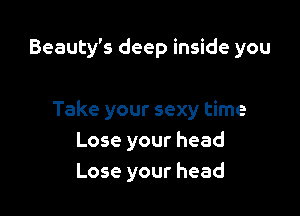 Beauty's deep inside you

Take your sexy time
Lose your head
Lose your head