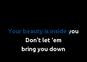 Your beauty is inside you
Don't let 'em
bring you down