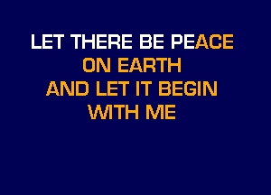 LET THERE BE PEACE
ON EARTH
AND LET IT BEGIN
WITH ME