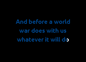 And before a world

war does with us
whatever it wilt do