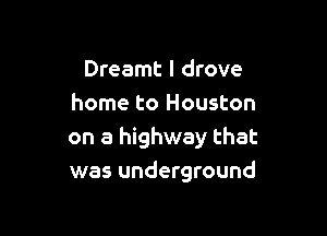 Dreamt I drove
home to Houston

on a highway that
was underground