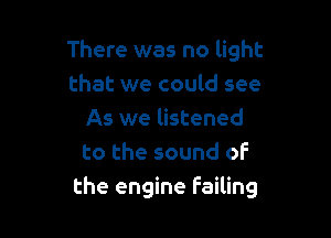 There was no light
that we could see

As we listened
to the sound of
the engine failing