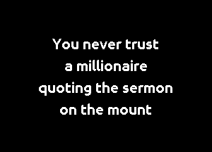 You never trust
a millionaire

quoting the sermon
on the mount