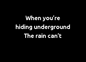 When you're
hiding underground

The rain can't