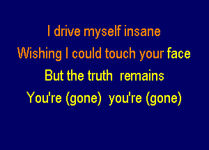 I drive myself insane
Wishing I could touch your face

But the truth remains
You're (gone) you're (gone)