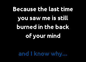 Because the last time
you saw me is still
burned in the back

of your mind

and I know why...