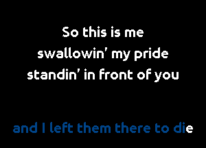 So this is me
swallowin' my pride

standin' in front of you

and I left them there to die