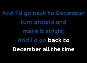 And I'd go back to December
turn around and

make it alright
And I'd go back to
December all the time