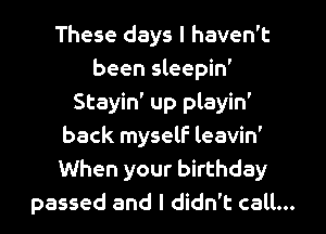These days I haven't
been sleepin'
Stayin' up playin'
back myself leavin'
When your birthday
passed and I didn't call...