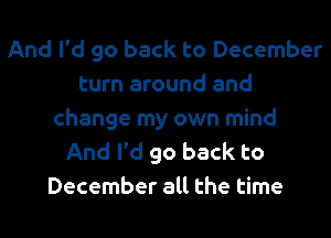 And I'd go back to December
turn around and
change my own mind
And I'd go back to
December all the time
