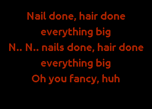 Nail done, hair done
everything big
N.. N.. nails done, hair done

everything big
Oh you Fancy, huh