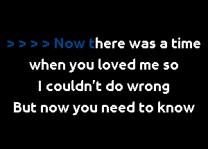 o- o o- za- Now there was a time

when you loved me so

I couldn't do wrong
But now you need to know