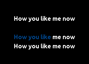 How you like me now

How you like me now
How you like me now