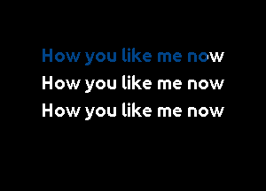How you like me now
How you like me now

How you like me now