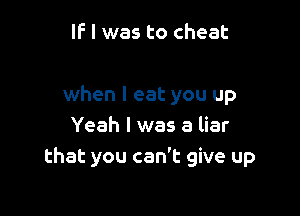 IF I was to cheat

when I eat you up

Yeah I was a liar
that you can't give up