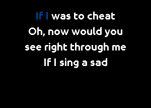 IF I was to cheat
Oh, now would you
see right through me

IF I sing a sad