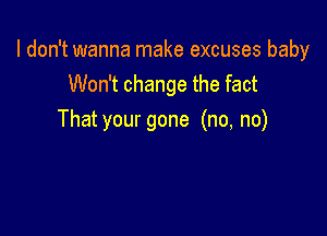 I don't wanna make excuses baby
UVoNtchangethefact

That your gone (no, no)