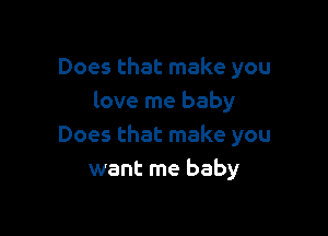 Does that make you
love me baby

Does that make you
want me baby