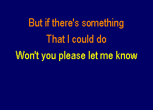 But if there's something
That I could do

Won't you please let me know