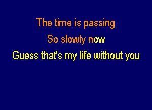 The time is passing
So slowly now

Guess that's my life without you