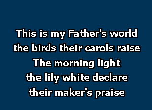 This is my Father's world
the birds their carols raise
The morning light
the lily white declare
their maker's praise