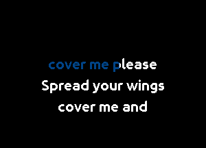 cover me please

Spread your wings
cover me and