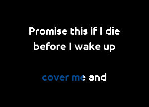 Promise this if I die
before I wake up

cover me and