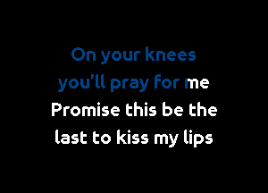 On your knees
you'll pray for me

Promise this be the
last to kiss my lips