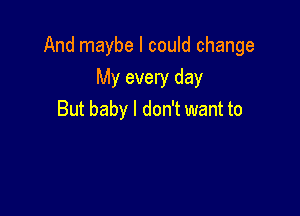 And maybe I could change

My every day
But baby I don't want to