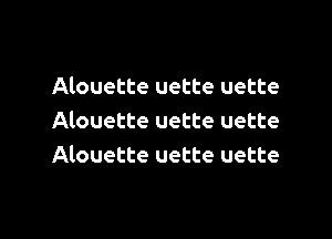 Alouette uette uette

Alouette uette uette
Alouette uette uette