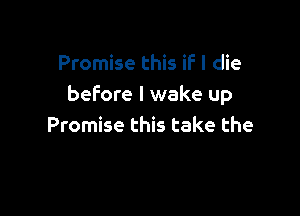 Promise this if I die
before I wake up

Promise this take the