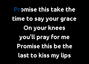 Promise this take the
time to say your grace
On your knees
you'll pray For me
Promise this be the
last to kiss my lips