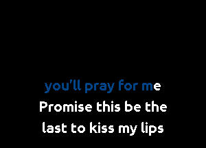 you'll pray For me
Promise this be the
last to kiss my lips