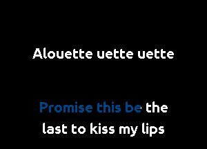 Alouette uette uette

Promise this be the
last to kiss my lips