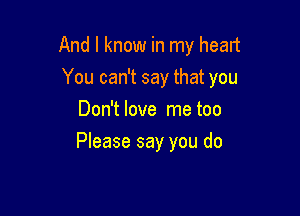 And I know in my head

You can't say that you

Don't love me too
Please say you do