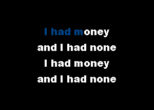 I had money
and I had none

I had money
and I had none