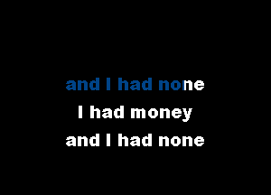 and I had none

I had money
and I had none
