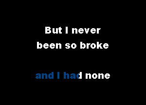 But I never
been so broke

and I had none