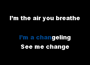 Pm the air you breathe

Pm a Changeling
See me change