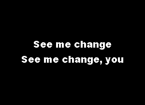 See me change

See me change, you