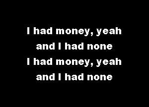 I had money, yeah
and I had none

I had money, yeah
and I had none