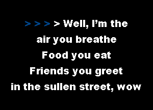 )- Well, Pm the
air you breathe

Food you eat
Friends you greet
in the sullen street, wow