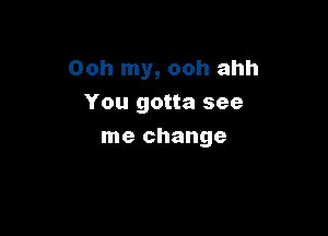 Ooh my, ooh ahh
You gotta see

me change