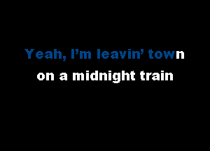 Yeah, Pm leaviw town

on a midnight train