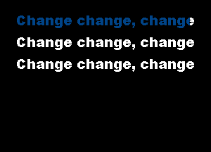 Change change, change
Change change, change
Change change, change