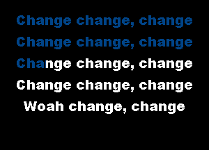 Change change, change
Change change, change
Change change, change
Change change, change
Woah change, change