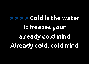 a Cold is the water
It freezes your

already cold mind
Already cold, cold mind