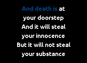 And death is at
your doorstep
And it will steal

your innocence
But it will not steal
your substance
