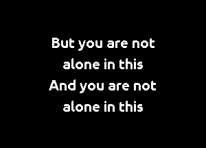 But you are not
alone in this

And you are not
alone in this